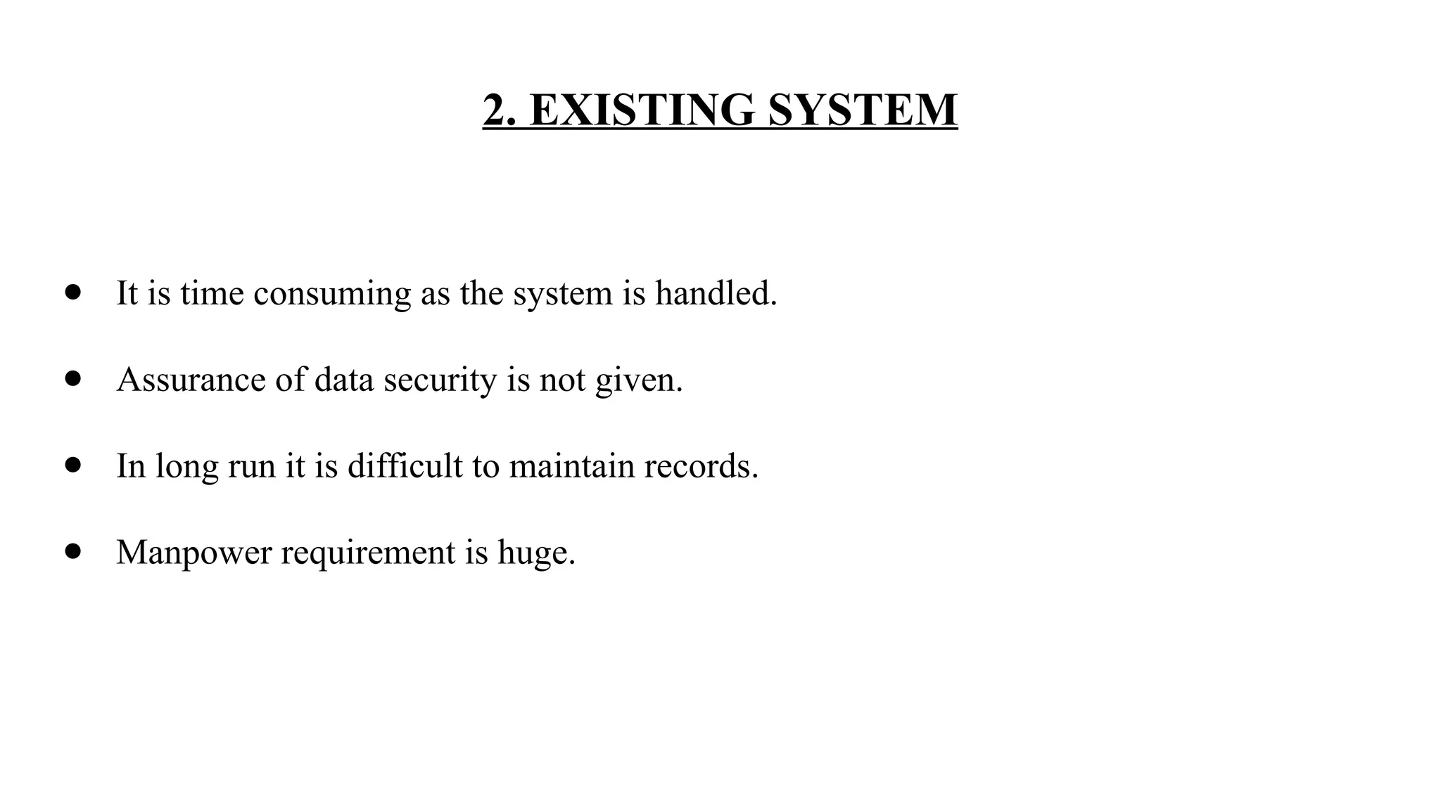 2. EXISTING SYSTEM
● It is time consuming as the system is handled.
● Assurance of data security is not given.
● In long run it is difficult to maintain records.
● Manpower requirement is huge.
 