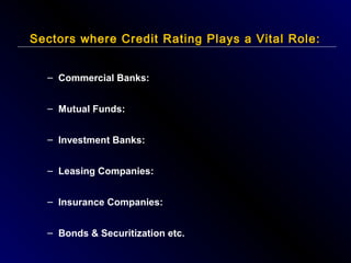 Sectors where Credit Rating Plays a Vital Role:
– Commercial Banks:
– Mutual Funds:
– Investment Banks:
– Leasing Companies:
– Insurance Companies:
– Bonds & Securitization etc.

 