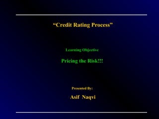 “Credit Rating Process”

Learning Objective

Pricing the Risk!!!

Presented By:

Asif Naqvi

 