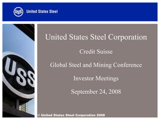United States Steel Corporation
                       Credit Suisse

       Global Steel and Mining Conference

                    Investor Meetings

                  September 24, 2008


© United States Steel Corporation 2008
 