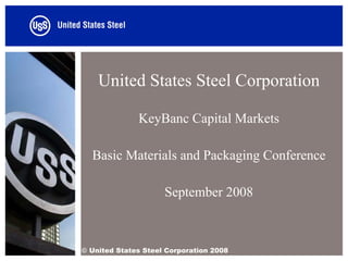 United States Steel Corporation

              KeyBanc Capital Markets

  Basic Materials and Packaging Conference

                     September 2008



© United States Steel Corporation 2008
 