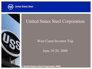 United States Steel Corporation



               West Coast Investor Trip

                    June 19-20, 2008



© United States Steel Corporation 2008
 