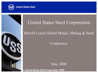 United States Steel Corporation

Merrill Lynch Global Metals, Mining & Steel

                        Conference




                         May 2008
© United States Steel Corporation 2008
 