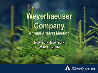 Weyerhaeuser
 Company
Annual Analyst Meeting

  New York, New York
     May 12, 2006
 