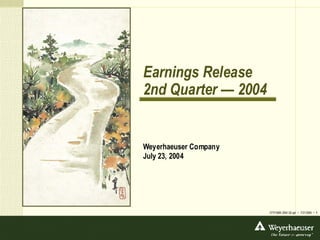 Earnings Release
2nd Quarter — 2004


Weyerhaeuser Company
July 23, 2004




                       DTP/3065 2004 Q2.ppt • 7/21/2004 • 1
 