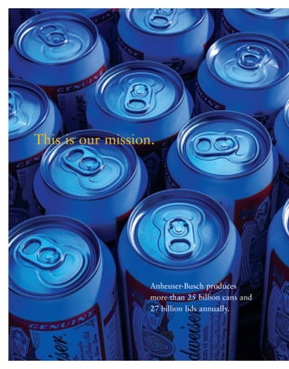 This is our mission.




                   Anheuser-Busch produces
                   more than 25 billion cans and
                   27 billion lids annually.
 