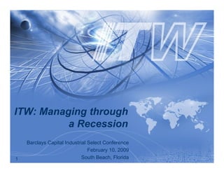 ITW: Managing through
          a Recession
    Barclays Capital Industrial Select Conference
                                February 10, 2009
                             South Beach, Florida
1
 