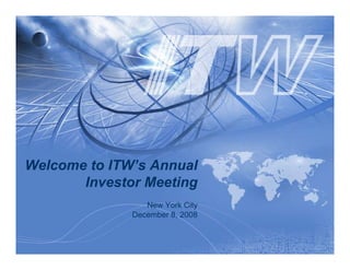 Welcome to ITW’s Annual
       Investor Meeting
                 New York City
              December 8, 2008
 