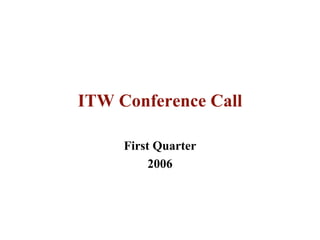 ITW Conference Call

     First Quarter
          2006
 