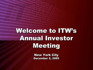 Welcome to ITW’s
 Annual Investor
    Meeting
    New York City
    New York City
    December 2, 2005
    December 2, 2005
 