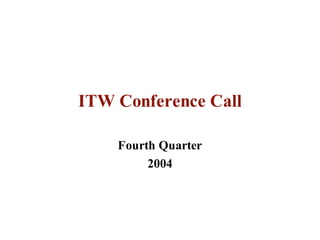 ITW Conference Call

    Fourth Quarter
         2004
 