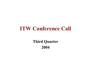 ITW Conference Call

    Third Quarter
        2004
 