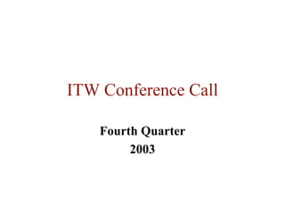 ITW Conference Call

    Fourth Quarter
         2003
 