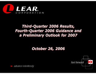R




    Third-Quarter 2006 Results,
 Fourth-Quarter 2006 Guidance and
   a Preliminary Outlook for 2007


                  October 26, 2006


                                     fast forward
advance relentlessly
                                                    1
 