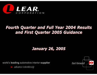 R




   Fourth Quarter and Full Year 2004 Results
       and First Quarter 2005 Guidance



                            January 26, 2005


world’s leading automotive interior supplier   fast forward
          advance relentlessly
                                                              1
 