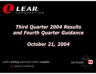 R




          Third Quarter 2004 Results
         and Fourth Quarter Guidance

                       October 21, 2004


world’s leading automotive interior supplier   fast forward
          advance relentlessly
                                                              1
 