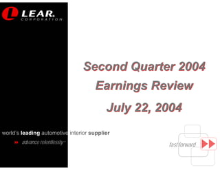 R




                                 Second Quarter 2004
                                      Earnings Review
                                          July 22, 2004
world’s leading automotive interior supplier
        advance relentlessly ®
                                                    fast forward
 