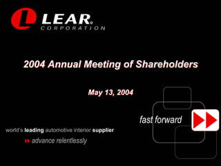 R




       2004 Annual Meeting of Shareholders

                                 May 13, 2004


                                                fast forward
world’s leading automotive interior supplier
          advance relentlessly
 