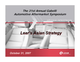 The 31st Annual Gabelli
   Automotive Aftermarket Symposium




       Lear’s Asian Strategy



October 31, 2007
 