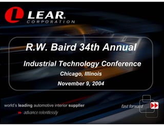 R

                                   R




           R.W. Baird 34th Annual
          Industrial Technology Conference
                                 Chicago, Illinois
                                 November 9, 2004


world’s leading automotive interior supplier         fast forward
          advance relentlessly
                                                                        1
                                                                        1
 