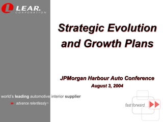 R




                                 Strategic Evolution
                                 and Growth Plans


                                 JPMorgan Harbour Auto Conference
                                               August 3, 2004

world’s leading automotive interior supplier
        advance relentlessly ®
                                                                fast forward
 
