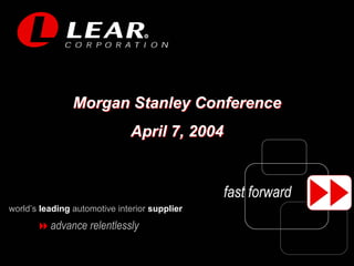 R




                Morgan Stanley Conference
                              April 7, 2004


                                               fast forward
world’s leading automotive interior supplier
          advance relentlessly
 