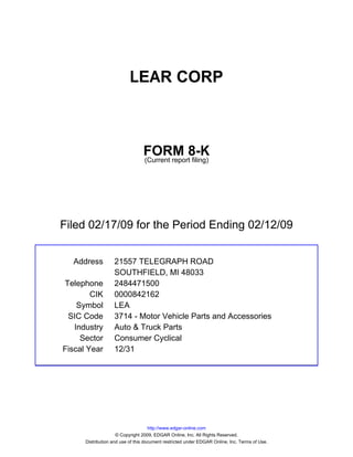 LEAR CORP



                                 FORM 8-K
                                 (Current report filing)




Filed 02/17/09 for the Period Ending 02/12/09


  Address          21557 TELEGRAPH ROAD
                   SOUTHFIELD, MI 48033
Telephone          2484471500
        CIK        0000842162
    Symbol         LEA
 SIC Code          3714 - Motor Vehicle Parts and Accessories
   Industry        Auto & Truck Parts
     Sector        Consumer Cyclical
Fiscal Year        12/31




                                     http://www.edgar-online.com
                     © Copyright 2009, EDGAR Online, Inc. All Rights Reserved.
      Distribution and use of this document restricted under EDGAR Online, Inc. Terms of Use.
 