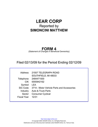 LEAR CORP
                     Reported by
                 SIMONCINI MATTHEW




                                    FORM 4
              (Statement of Changes in Beneficial Ownership)




Filed 02/13/09 for the Period Ending 02/12/09


  Address          21557 TELEGRAPH ROAD
                   SOUTHFIELD, MI 48033
Telephone          2484471500
        CIK        0000842162
    Symbol         LEA
 SIC Code          3714 - Motor Vehicle Parts and Accessories
   Industry        Auto & Truck Parts
     Sector        Consumer Cyclical
Fiscal Year        12/31




                                     http://www.edgar-online.com
                     © Copyright 2009, EDGAR Online, Inc. All Rights Reserved.
      Distribution and use of this document restricted under EDGAR Online, Inc. Terms of Use.
 