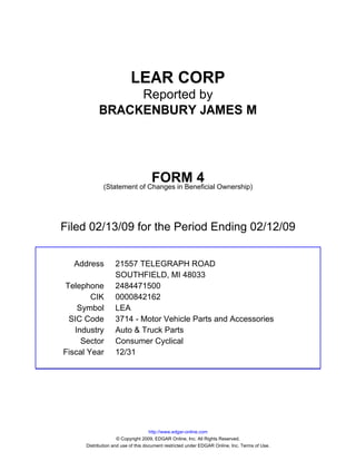 LEAR CORP
                 Reported by
            BRACKENBURY JAMES M




                                    FORM 4
              (Statement of Changes in Beneficial Ownership)




Filed 02/13/09 for the Period Ending 02/12/09


  Address          21557 TELEGRAPH ROAD
                   SOUTHFIELD, MI 48033
Telephone          2484471500
        CIK        0000842162
    Symbol         LEA
 SIC Code          3714 - Motor Vehicle Parts and Accessories
   Industry        Auto & Truck Parts
     Sector        Consumer Cyclical
Fiscal Year        12/31




                                     http://www.edgar-online.com
                     © Copyright 2009, EDGAR Online, Inc. All Rights Reserved.
      Distribution and use of this document restricted under EDGAR Online, Inc. Terms of Use.
 