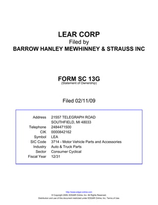 LEAR CORP
               Filed by
BARROW HANLEY MEWHINNEY & STRAUSS INC




                               FORM of Ownership)
                                           SC 13G
                                (Statement




                                    Filed 02/11/09


      Address          21557 TELEGRAPH ROAD
                       SOUTHFIELD, MI 48033
    Telephone          2484471500
            CIK        0000842162
        Symbol         LEA
     SIC Code          3714 - Motor Vehicle Parts and Accessories
       Industry        Auto & Truck Parts
         Sector        Consumer Cyclical
    Fiscal Year        12/31




                                         http://www.edgar-online.com
                         © Copyright 2009, EDGAR Online, Inc. All Rights Reserved.
          Distribution and use of this document restricted under EDGAR Online, Inc. Terms of Use.
 