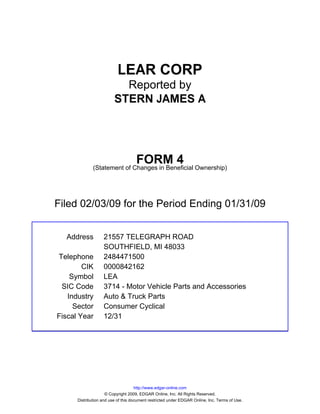 LEAR CORP
                           Reported by
                         STERN JAMES A




                                    FORM 4
              (Statement of Changes in Beneficial Ownership)




Filed 02/03/09 for the Period Ending 01/31/09


  Address          21557 TELEGRAPH ROAD
                   SOUTHFIELD, MI 48033
Telephone          2484471500
        CIK        0000842162
    Symbol         LEA
 SIC Code          3714 - Motor Vehicle Parts and Accessories
   Industry        Auto & Truck Parts
     Sector        Consumer Cyclical
Fiscal Year        12/31




                                     http://www.edgar-online.com
                     © Copyright 2009, EDGAR Online, Inc. All Rights Reserved.
      Distribution and use of this document restricted under EDGAR Online, Inc. Terms of Use.
 