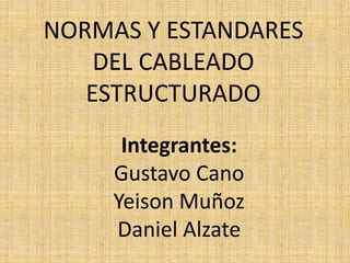 NORMAS Y ESTANDARES
DEL CABLEADO
ESTRUCTURADO
Integrantes:
Gustavo Cano
Yeison Muñoz
Daniel Alzate
 