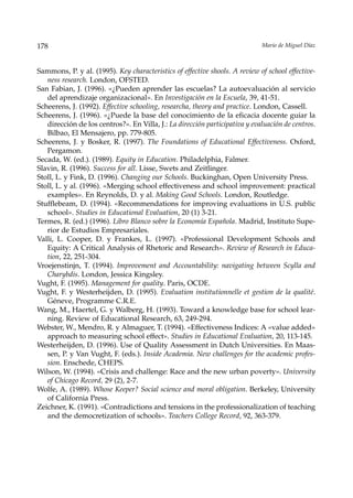 178                                                                          Mario de Miguel Díaz



Sammons, P. y al. (1995). Key characteristics of effective shools. A review of school effective-
   ness research. London, OFSTED.
San Fabian, J. (1996). «¿Pueden aprender las escuelas? La autoevaluación al servicio
   del aprendizaje organizacional». En Investigación en la Escuela, 39, 41-51.
Scheerens, J. (1992). Effective schooling, researcha, theory and practice. London, Cassell.
Scheerens, J. (1996). «¿Puede la base del conocimiento de la eficacia docente guiar la
   dirección de los centros?». En Villa, J.: La dirección participativa y evaluación de centros.
   Bilbao, El Mensajero, pp. 779-805.
Scheerens, J. y Bosker, R. (1997). The Foundations of Educational Effectiveness. Oxford,
   Pergamon.
Secada, W. (ed.). (1989). Equity in Education. Philadelphia, Falmer.
Slavin, R. (1996). Success for all. Lisse, Swets and Zeitlinger.
Stoll, L. y Fink, D. (1996). Changing our Schools. Buckinghan, Open University Press.
Stoll, L. y al. (1996). «Merging school effectiveness and school improvement: practical
   examples». En Reynolds, D. y al. Making Good Schools. London, Routledge.
Stufflebeam, D. (1994). «Recommendations for improving evaluations in U.S. public
   school». Studies in Educational Evaluation, 20 (1) 3-21.
Termes, R. (ed.) (1996). Libro Blanco sobre la Economía Española. Madrid, Instituto Supe-
   rior de Estudios Empresariales.
Valli, L. Cooper, D. y Frankes, L. (1997). «Professional Development Schools and
   Equity: A Critical Analysis of Rhetoric and Research». Review of Research in Educa-
   tion, 22, 251-304.
Vroejenstinjn, T. (1994). Improvement and Accountability: navigating between Scylla and
   Charybdis. London, Jessica Kingsley.
Vught, F. (1995). Management for quality. Paris, OCDE.
Vught, F. y Westerheijden, D. (1995). Evaluation institutionnelle et gestion de la qualité.
   Géneve, Programme C.R.E.
Wang, M., Haertel, G. y Walberg, H. (1993). Toward a knowledge base for school lear-
   ning. Review of Educational Research, 63, 249-294.
Webster, W., Mendro, R. y Almaguer, T. (1994). «Effectiveness Indices: A «value added»
   approach to measuring school effect». Studies in Educational Evaluation, 20, 113-145.
Westerheijden, D. (1996). Use of Quality Assessment in Dutch Universities. En Maas-
   sen, P. y Van Vught, F. (eds.). Inside Academia. New challenges for the academic profes-
   sion. Enschede, CHEPS.
Wilson, W. (1994). «Crisis and challenge: Race and the new urban poverty». University
   of Chicago Record, 29 (2), 2-7.
Wolfe, A. (1989). Whose Keeper? Social science and moral obligation. Berkeley, University
   of California Press.
Zeichner, K. (1991). «Contradictions and tensions in the professionalization of teaching
   and the democretization of schools». Teachers College Record, 92, 363-379.
 