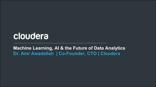 1© Cloudera, Inc. All rights reserved.
Machine Learning, AI & the Future of Data Analytics
Dr. Amr Awadallah | Co-Founder, CTO | Cloudera
 