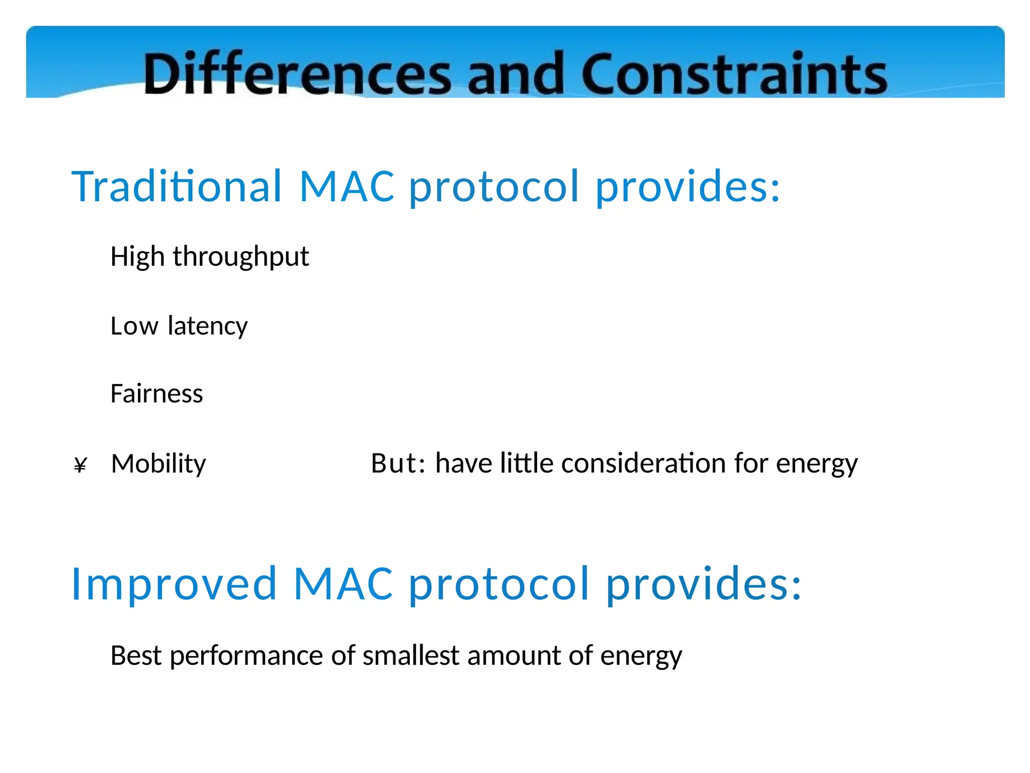 Traditional MAC protocol provides:
High throughput
Low latency
Fairness
¥ Mobility But: have little consideration for energy
Improved MAC protocol provides:
Best performance of smallest amount of energy
 