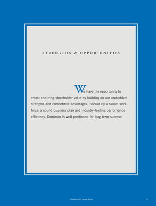 strengths & opportunities




                              we            have the opportunity to
create enduring shareholder value by building on our embedded
strengths and competitive advantages. Backed by a skilled work
force, a sound business plan and industry-leading performance
efﬁciency, Dominion is well positioned for long-term success.




                         Dominion 2007 Annual Report                  15
 