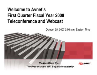 Welcome to Avnet’s
First Quarter Fiscal Year 2008
Teleconference and Webcast
                         October 25, 2007 2:00 p.m. Eastern Time




                   Please Stand By…
         The Presentation Will Begin Momentarily
 