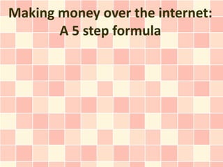 Making money over the internet:
       A 5 step formula
 