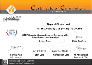 Sepand Sirous Kabiri
CCNP Security- Secure: Securing Networks with
Cisco Routers and Switches
September 15th 2013
KN14-CS339169
Completion Date
Verification Code :
Verify at : http://verify.kahkeshan.com
Course Name
for Successfully Completing the course
Behnaz Aria
EDU Manager President & CEO
Ali Abbasnejad
July 21th 2013
Start Date
42 Hour
Class Duration
 