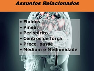 • Fluidos
• Pineal
• Perispírito
• Centros de força
• Prece, passe
• Médium e Mediunidade
Assuntos Relacionados
 