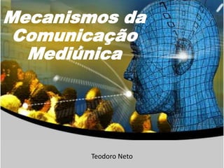Mecanismos da
Comunicação
Mediúnica
Teodoro Neto
 