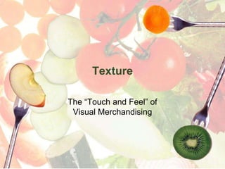 Texture
The “Touch and Feel” of
Visual Merchandising
 