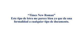 “Times New Roman”
Este tipo de letra me parece bien ya que da una
formalidad a cualquier tipo de documento.
 