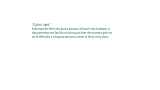 “Calibri Light”
Este tipo de letra me gusta porque al hacer mis trabajos o
documentos me facilita mucho para leer de manera que no
se le dificulte a ninguna persona, tiene la letra muy clara.
 