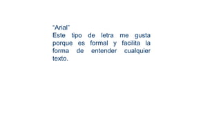 “Arial”
Este tipo de letra me gusta
porque es formal y facilita la
forma de entender cualquier
texto.
 