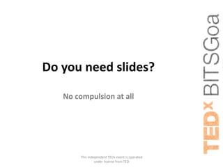 Do you need slides?

   No compulsion at all




       This independent TEDx event is operated
                under license from TED
 