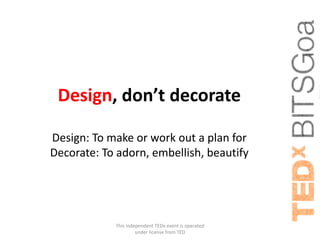 Design, don’t decorate

Design: To make or work out a plan for
Decorate: To adorn, embellish, beautify




            This independent TEDx event is operated
                     under license from TED
 