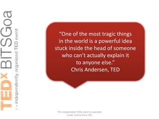 “One of the most tragic things
  in the world is a powerful idea
stuck inside the head of someone
    who can’t actually explain it
         to anyone else.”
       Chris Andersen, TED




 This independent TEDx event is operated
          under license from TED
 