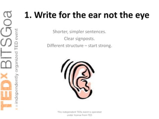 1. Write for the ear not the eye
        Shorter, simpler sentences.
              Clear signposts.
     Different structure – start strong.




          This independent TEDx event is operated
                   under license from TED
 