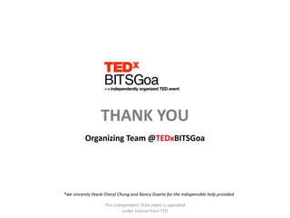 THANK YOU
          Organizing Team @TEDxBITSGoa




*we sincerely thank Cheryl Chung and Nancy Duarte for the indispensible help provided

                    This independent TEDx event is operated
                             under license from TED
 